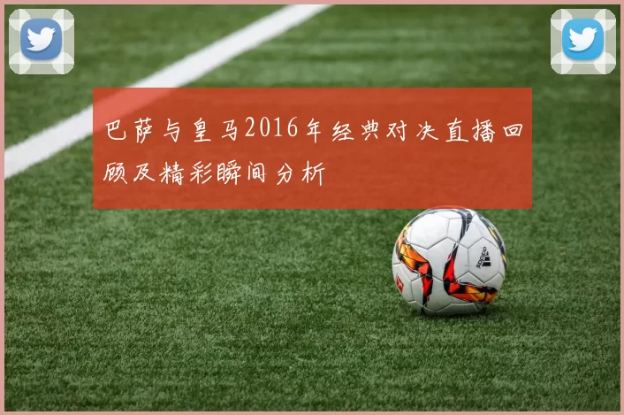 巴萨与皇马2016年经典对决直播回顾及精彩瞬间分析