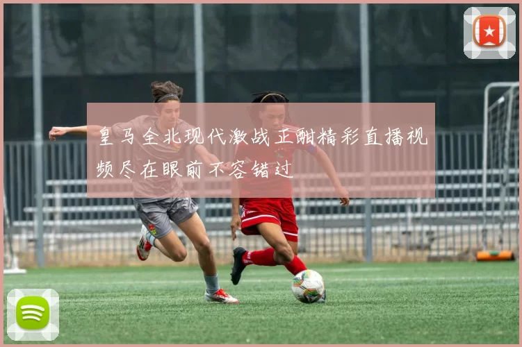 皇马全北现代激战正酣精彩直播视频尽在眼前不容错过
