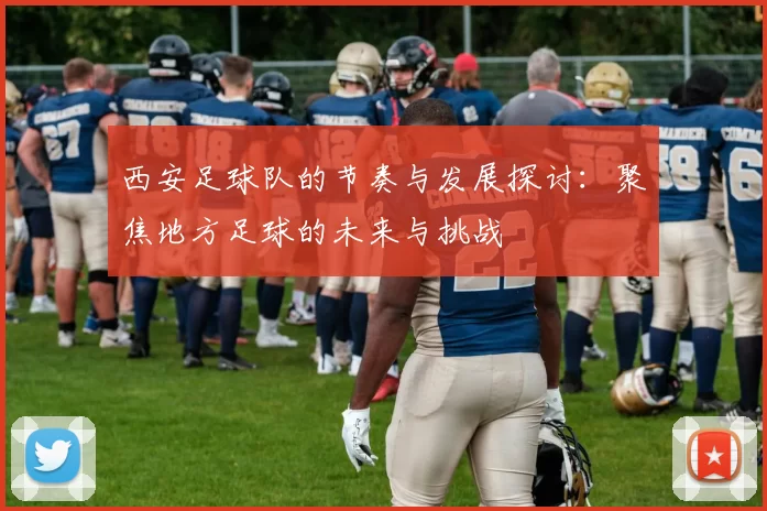 西安足球队的节奏与发展探讨：聚焦地方足球的未来与挑战