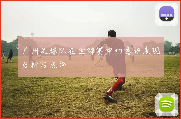 广州足球队在世锦赛中的意识表现分析与点评