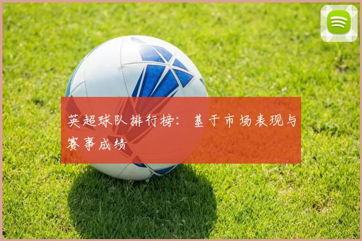 英超球队排行榜：基于市场表现与赛事成绩