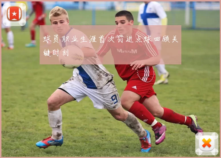 球员职业生涯首次罚进点球回顾关键时刻