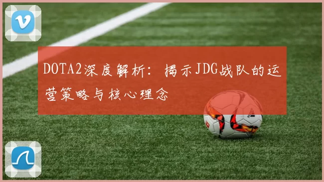 DOTA2深度解析：揭示JDG战队的运营策略与核心理念