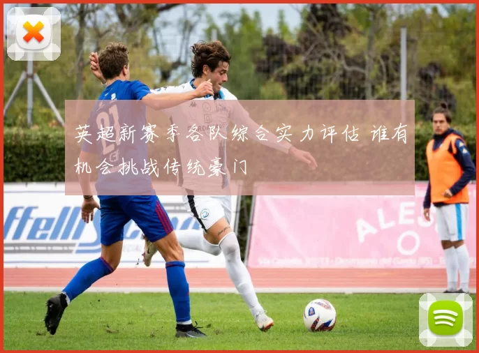 英超新赛季各队综合实力评估 谁有机会挑战传统豪门