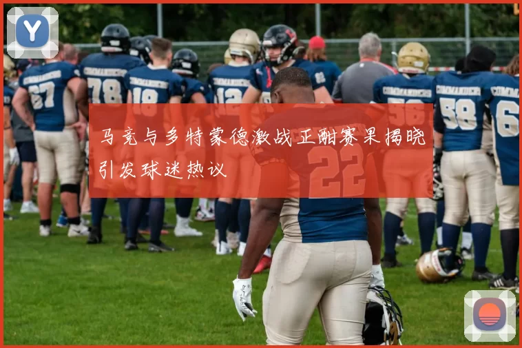 马竞与多特蒙德激战正酣赛果揭晓引发球迷热议