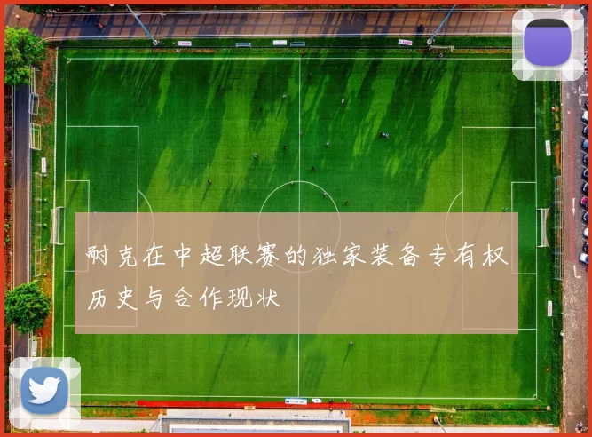 耐克在中超联赛的独家装备专有权历史与合作现状