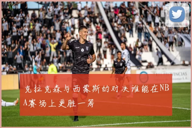 克拉克森与西蒙斯的对决谁能在NBA赛场上更胜一筹