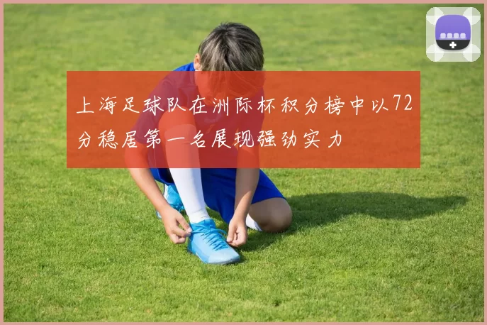 上海足球队在洲际杯积分榜中以72分稳居第一名展现强劲实力