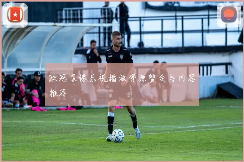 欧冠录像乐视播放资源整合与内容推荐