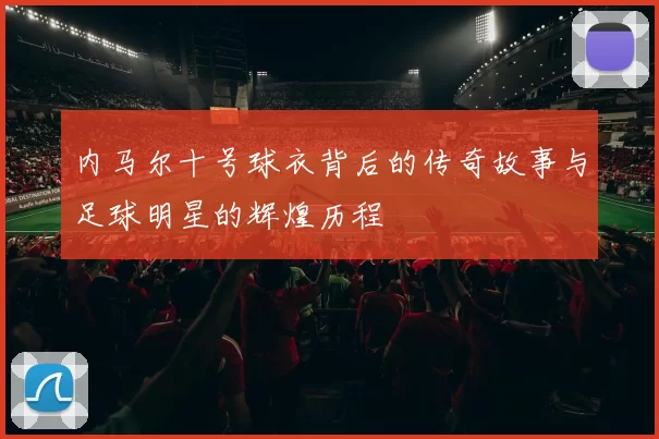 内马尔十号球衣背后的传奇故事与足球明星的辉煌历程