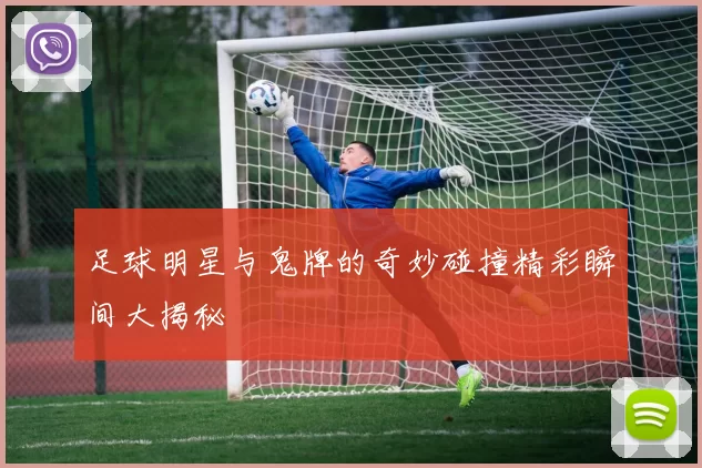 足球明星与鬼牌的奇妙碰撞精彩瞬间大揭秘