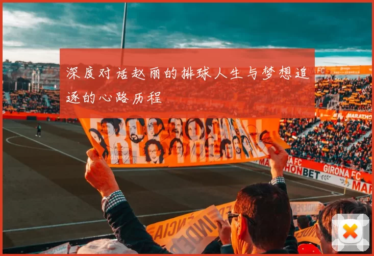 深度对话赵丽的排球人生与梦想追逐的心路历程