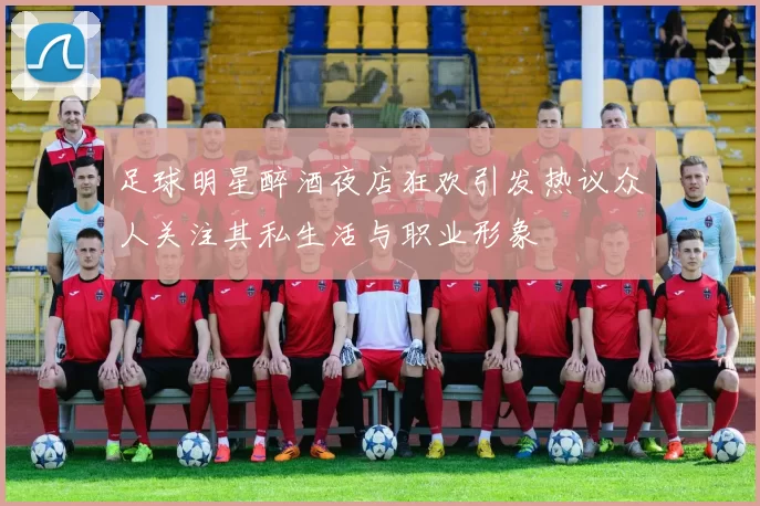 足球明星醉酒夜店狂欢引发热议众人关注其私生活与职业形象