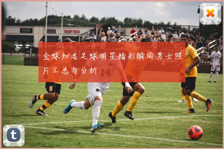 全球知名足球明星精彩瞬间男士照片汇总与分析