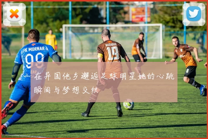 在异国他乡邂逅足球明星她的心跳瞬间与梦想交织