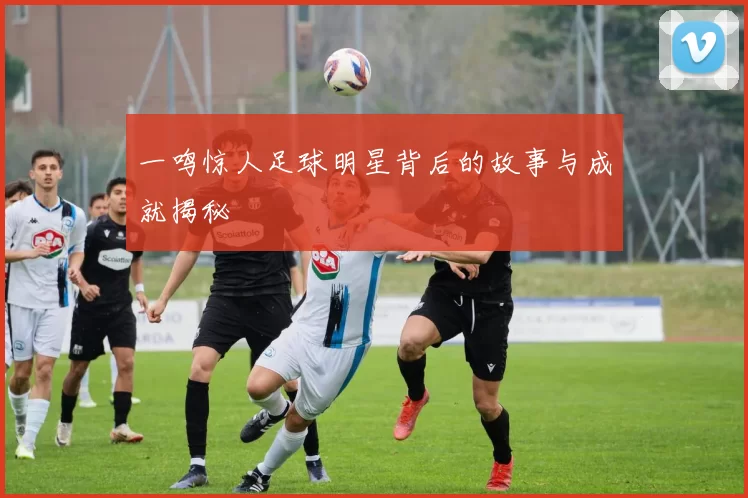 一鸣惊人足球明星背后的故事与成就揭秘