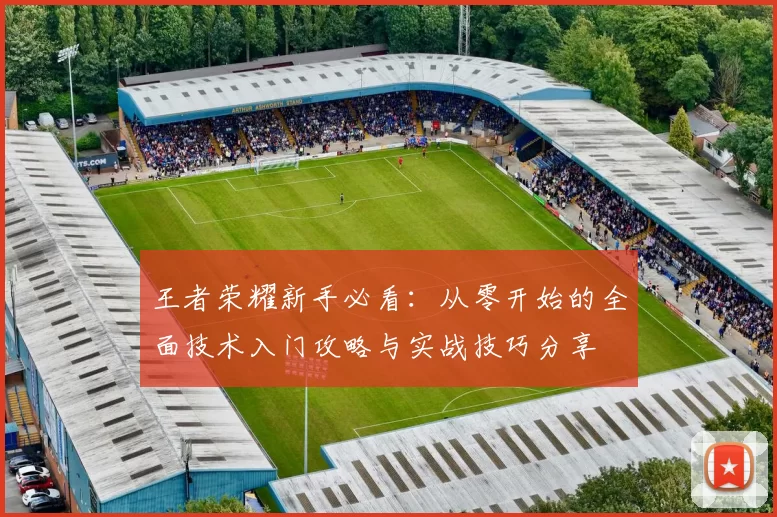 王者荣耀新手必看：从零开始的全面技术入门攻略与实战技巧分享