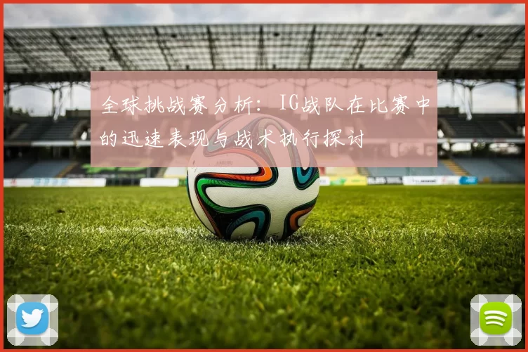 全球挑战赛分析：IG战队在比赛中的迅速表现与战术执行探讨