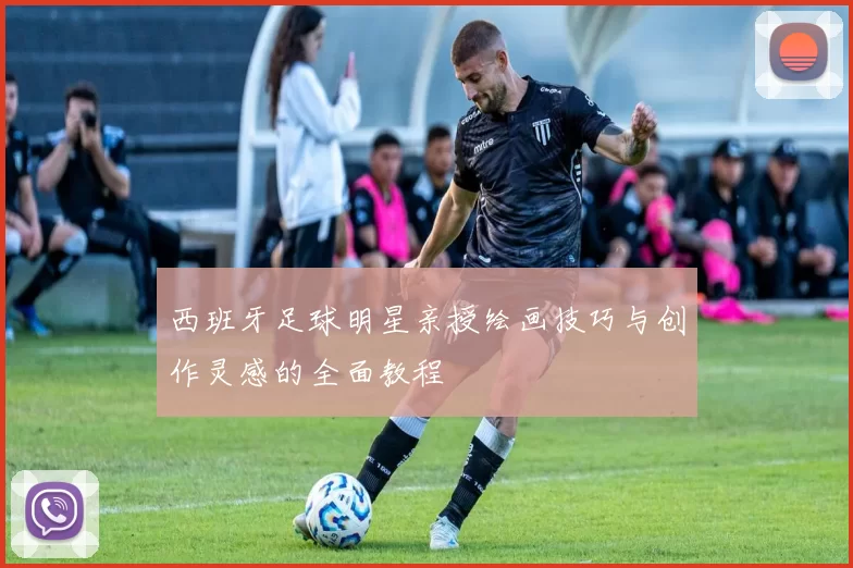 西班牙足球明星亲授绘画技巧与创作灵感的全面教程