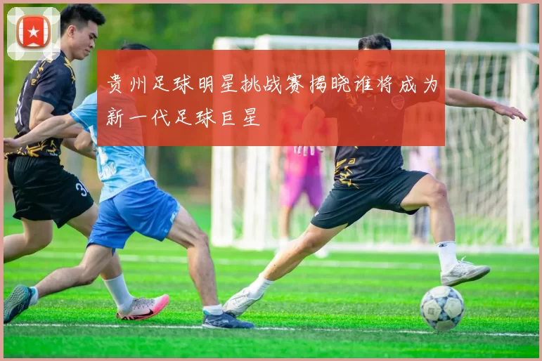 贵州足球明星挑战赛揭晓谁将成为新一代足球巨星
