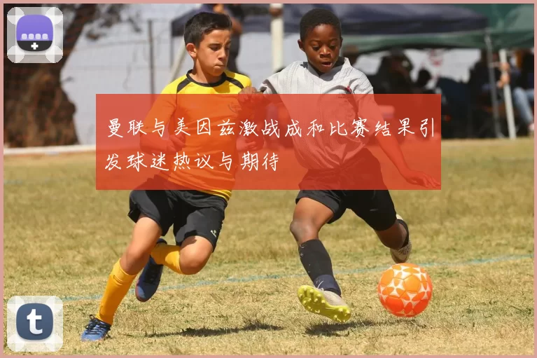 曼联与美因兹激战成和比赛结果引发球迷热议与期待