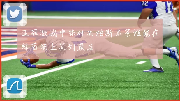 亚冠激战申花对决柏斯光茶谁能在绿茵场上笑到最后