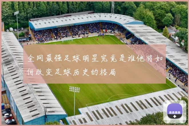 全网最强足球明星究竟是谁他将如何改变足球历史的格局