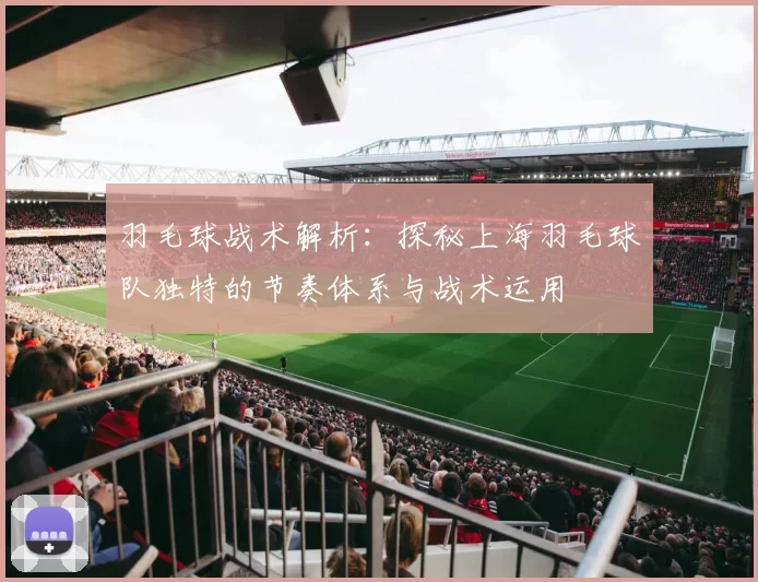 羽毛球战术解析：探秘上海羽毛球队独特的节奏体系与战术运用