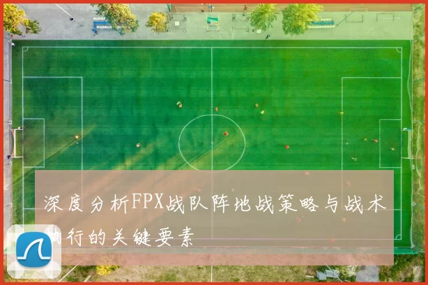 深度分析FPX战队阵地战策略与战术执行的关键要素