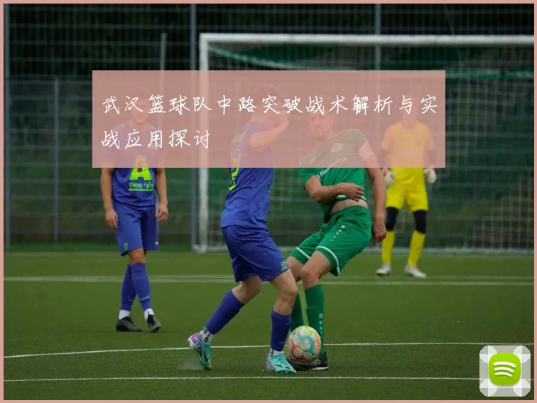 武汉篮球队中路突破战术解析与实战应用探讨