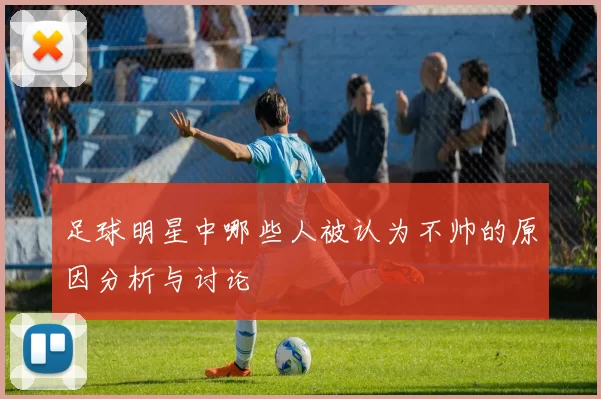 足球明星中哪些人被认为不帅的原因分析与讨论