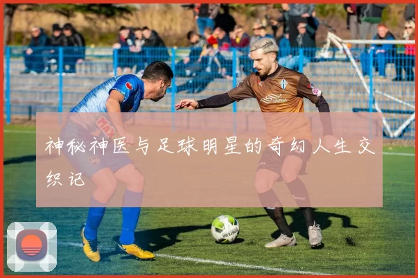 神秘神医与足球明星的奇幻人生交织记