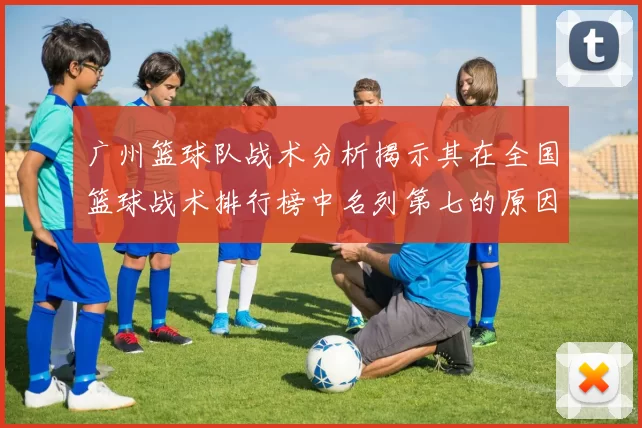广州篮球队战术分析揭示其在全国篮球战术排行榜中名列第七的原因与优势