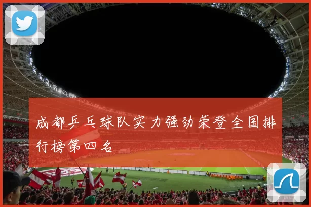 成都乒乓球队实力强劲荣登全国排行榜第四名