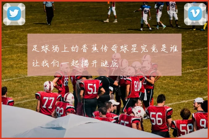 足球场上的香蕉传奇球星究竟是谁让我们一起揭开谜底