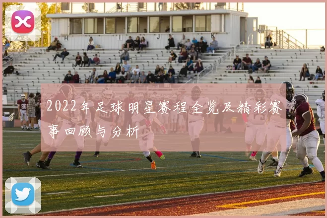 2022年足球明星赛程全览及精彩赛事回顾与分析