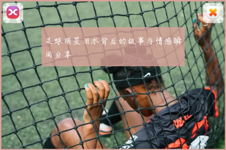 足球明星泪水背后的故事与情感瞬间分享