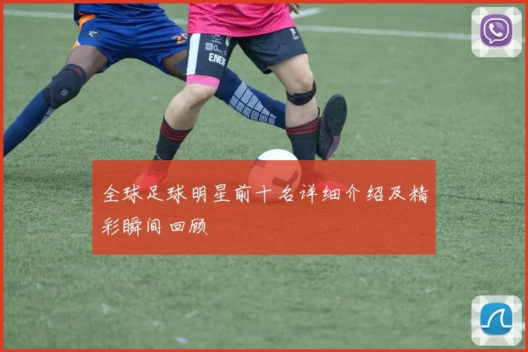全球足球明星前十名详细介绍及精彩瞬间回顾