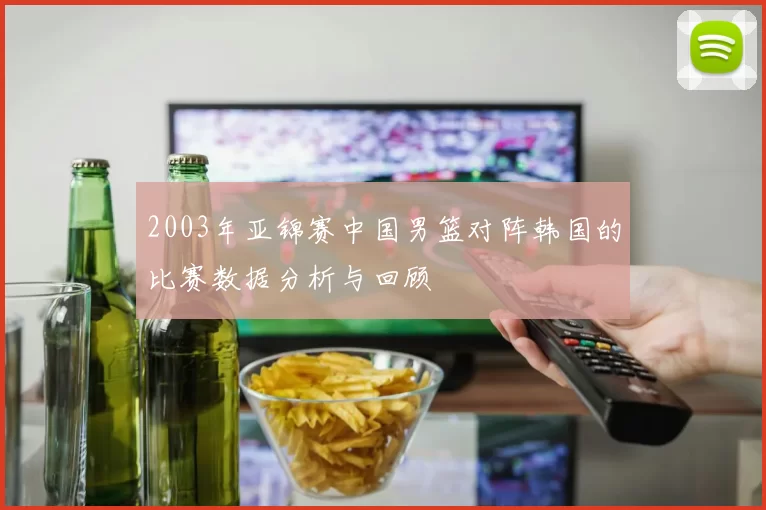 2003年亚锦赛中国男篮对阵韩国的比赛数据分析与回顾