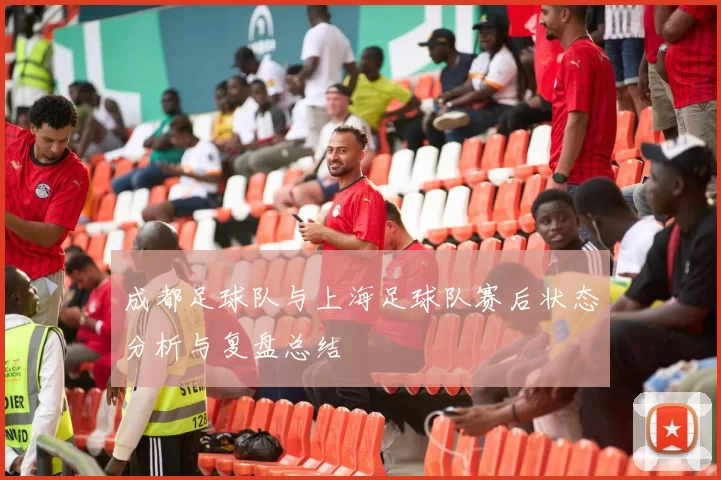 成都足球队与上海足球队赛后状态分析与复盘总结