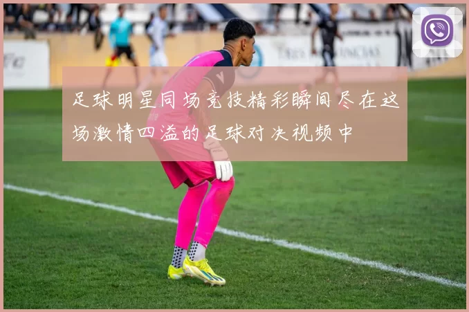 足球明星同场竞技精彩瞬间尽在这场激情四溢的足球对决视频中