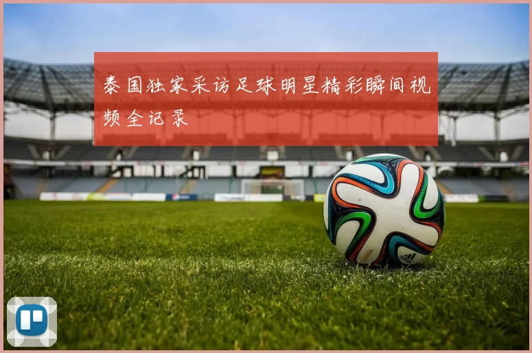 泰国独家采访足球明星精彩瞬间视频全记录