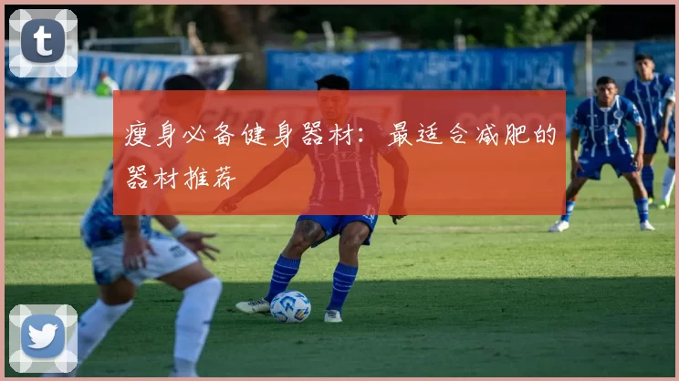 瘦身必备健身器材：最适合减肥的器材推荐