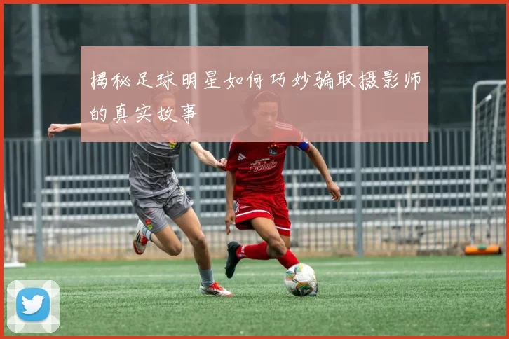揭秘足球明星如何巧妙骗取摄影师的真实故事