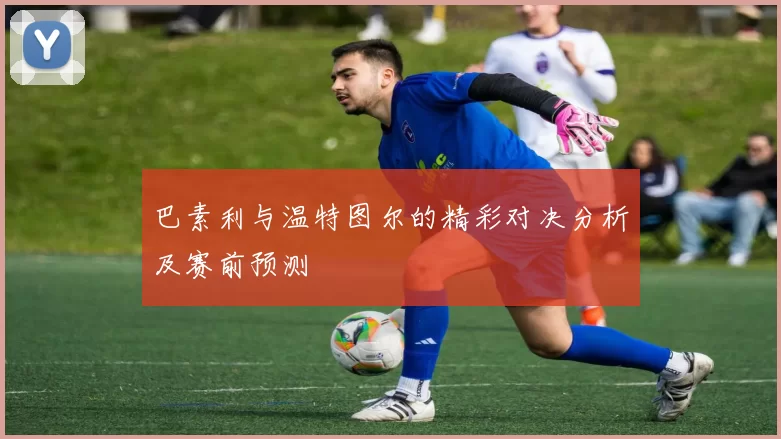 巴素利与温特图尔的精彩对决分析及赛前预测
