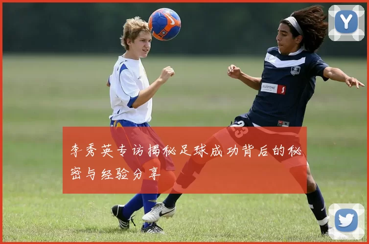 李秀英专访揭秘足球成功背后的秘密与经验分享