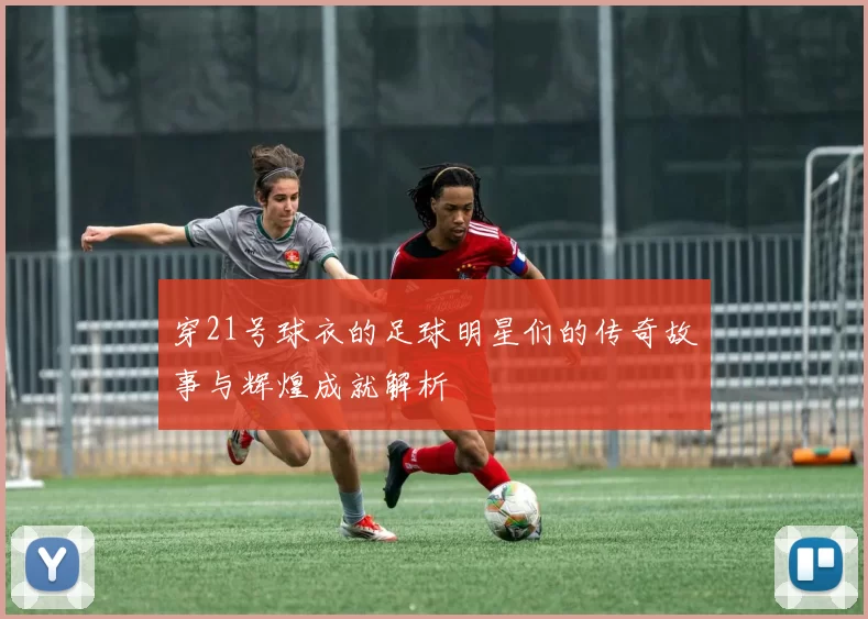 穿21号球衣的足球明星们的传奇故事与辉煌成就解析