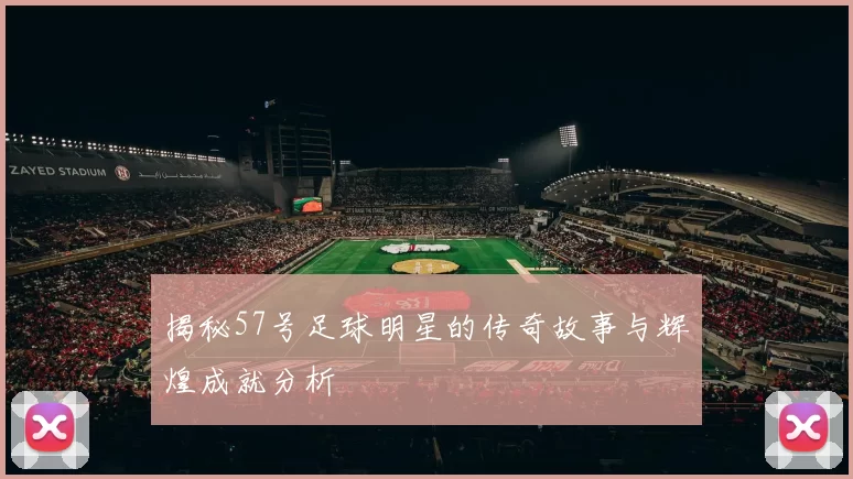 揭秘57号足球明星的传奇故事与辉煌成就分析