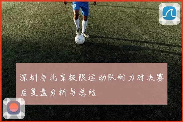 深圳与北京极限运动队耐力对决赛后复盘分析与总结