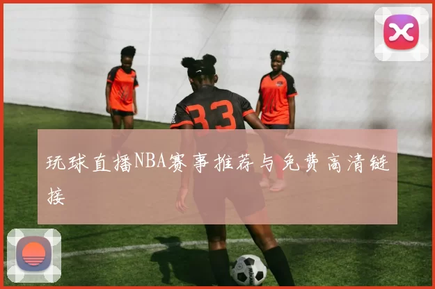 玩球直播NBA赛事推荐与免费高清链接